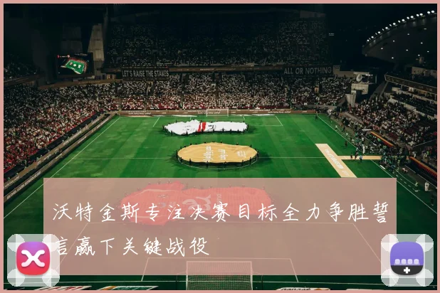 沃特金斯专注决赛目标全力争胜誓言赢下关键战役