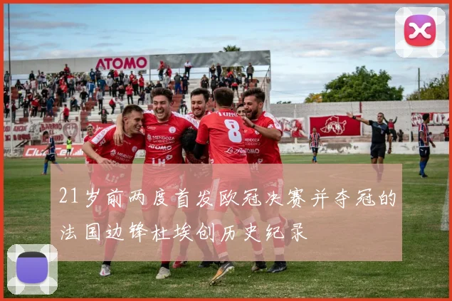 21岁前两度首发欧冠决赛并夺冠的法国边锋杜埃创历史纪录