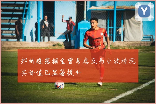 邦纳透露掘金曾考虑交易小波特现其价值已显著提升