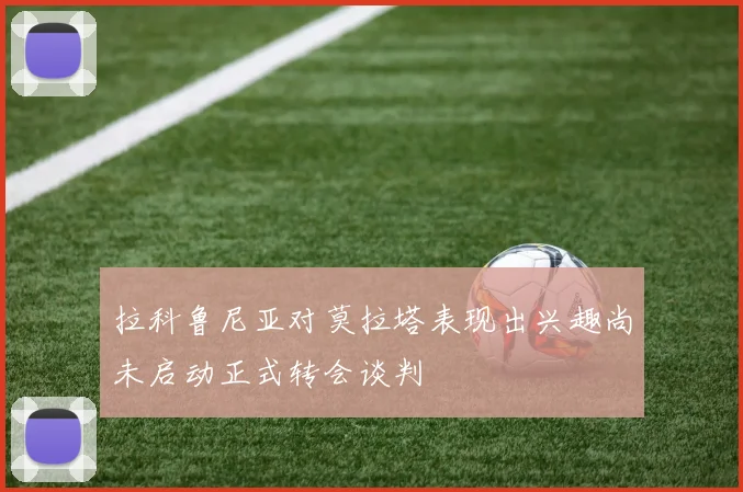 拉科鲁尼亚对莫拉塔表现出兴趣尚未启动正式转会谈判