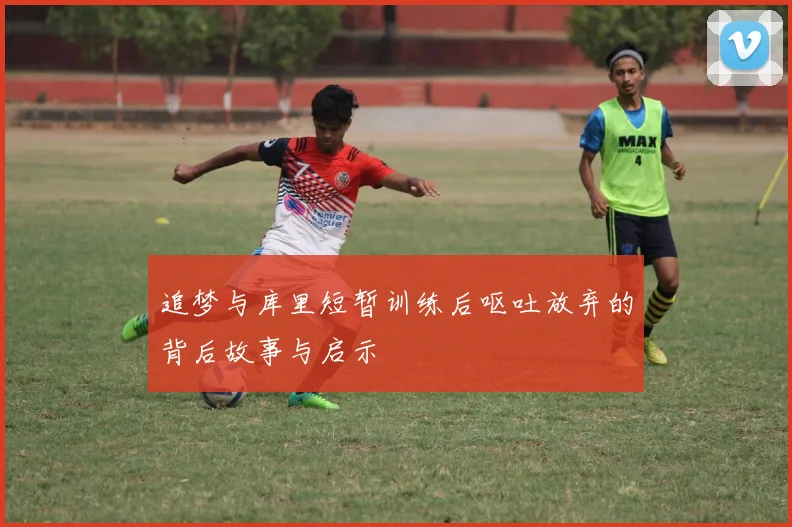 追梦与库里短暂训练后呕吐放弃的背后故事与启示