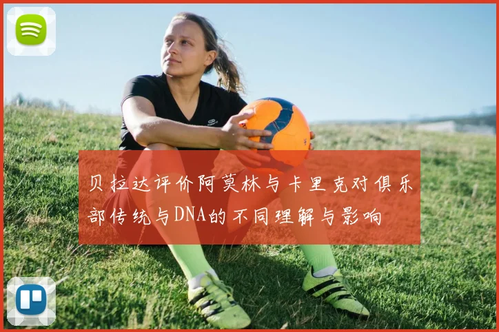 贝拉达评价阿莫林与卡里克对俱乐部传统与DNA的不同理解与影响