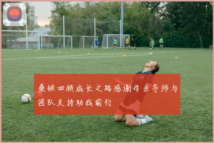 桑顿回顾成长之路感谢母亲导师与团队支持助我前行