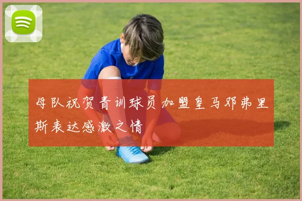 母队祝贺青训球员加盟皇马邓弗里斯表达感激之情