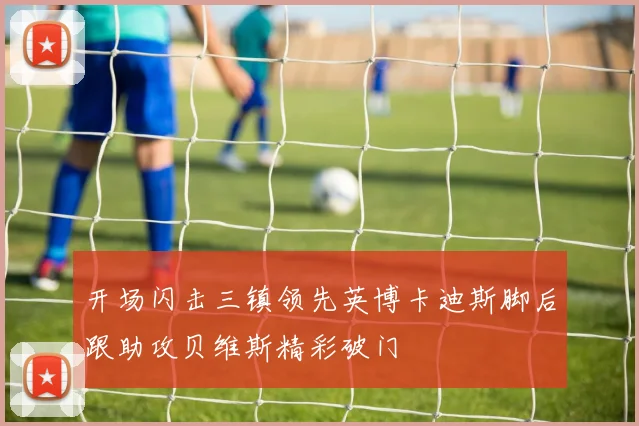 开场闪击三镇领先英博卡迪斯脚后跟助攻贝维斯精彩破门