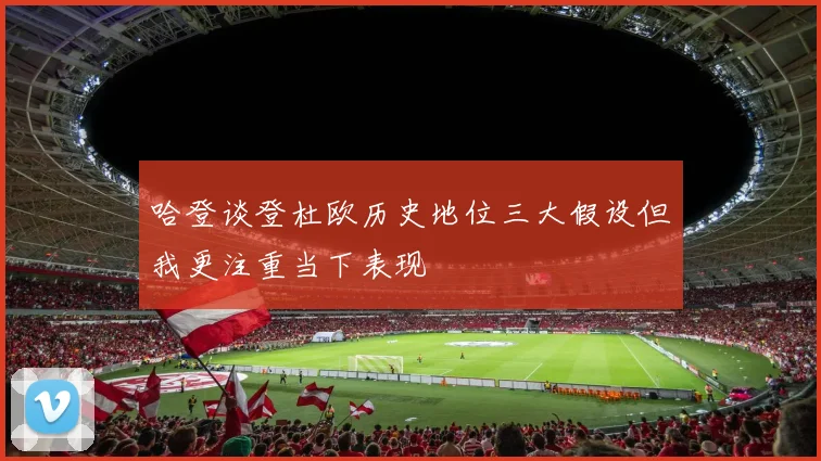 哈登谈登杜欧历史地位三大假设但我更注重当下表现