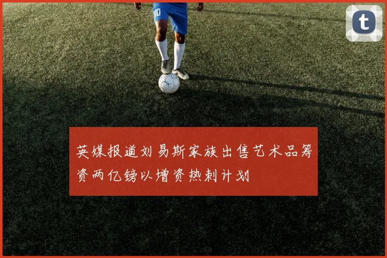 英媒报道刘易斯家族出售艺术品筹资两亿镑以增资热刺计划