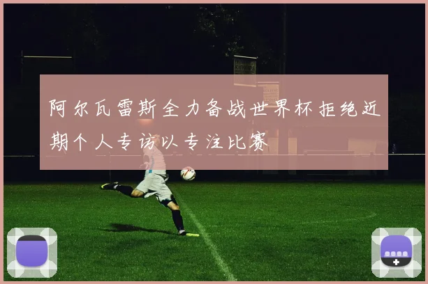 阿尔瓦雷斯全力备战世界杯拒绝近期个人专访以专注比赛