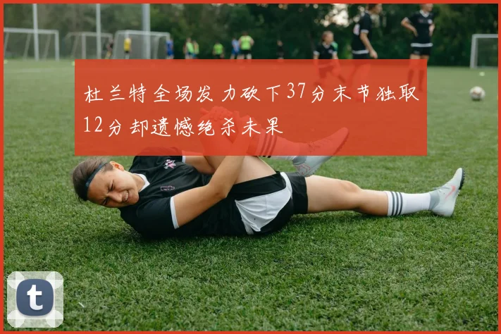杜兰特全场发力砍下37分末节独取12分却遗憾绝杀未果