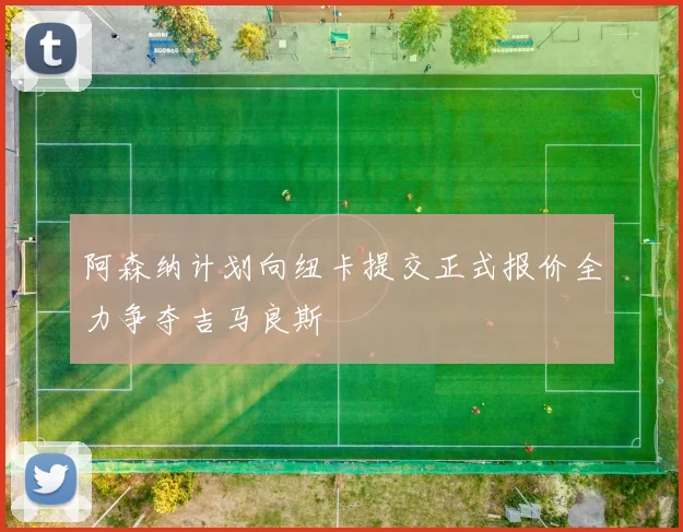 阿森纳计划向纽卡提交正式报价全力争夺吉马良斯