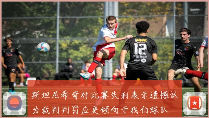 斯坦尼希奇对比赛失利表示遗憾认为裁判判罚应更倾向于我们球队