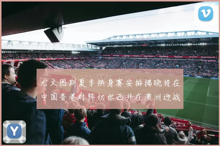 尤文图斯夏季热身赛安排揭晓将在中国香港对阵切尔西并在澳洲迎战国米