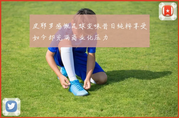 皮耶罗感慨足球变味昔日纯粹享受如今却充满商业化压力