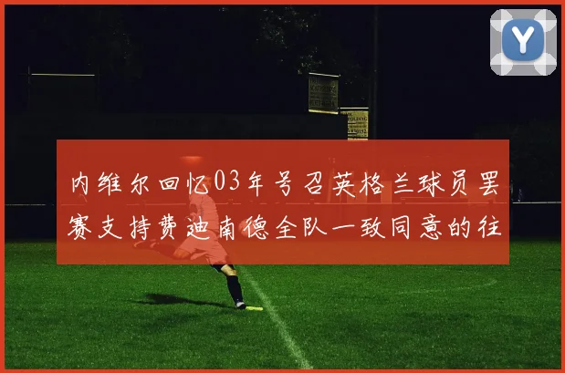 内维尔回忆03年号召英格兰球员罢赛支持费迪南德全队一致同意的往事