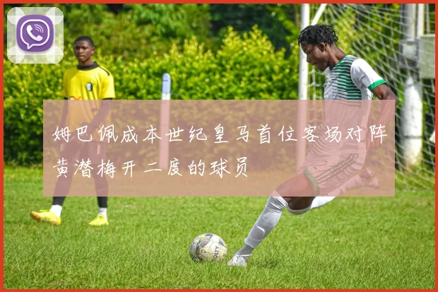 姆巴佩成本世纪皇马首位客场对阵黄潜梅开二度的球员