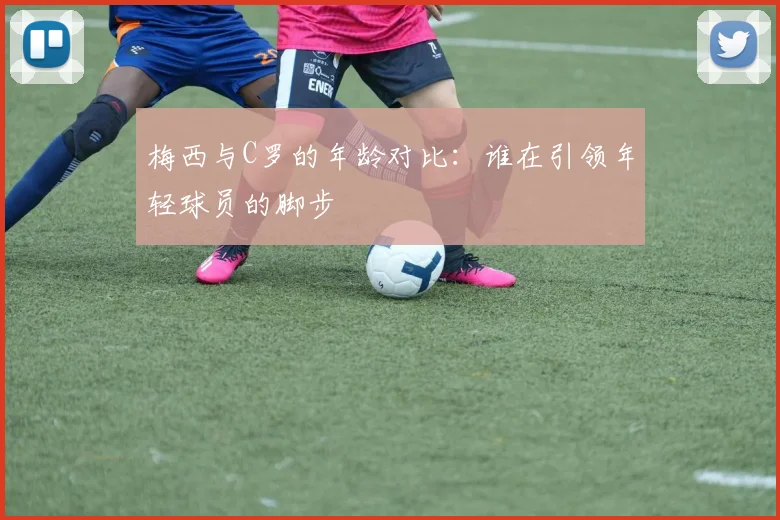 梅西与C罗的年龄对比：谁在引领年轻球员的脚步