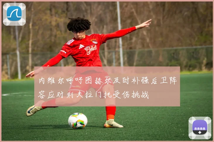 内维尔呼吁图赫尔及时补强后卫阵容应对利夫拉门托受伤挑战