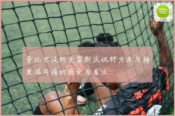 普比尔谈约克雷斯庆祝行为未与梅里诺沟通的感受与看法