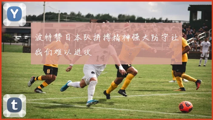 波特赞日本队拼搏精神强大防守让我们难以进攻