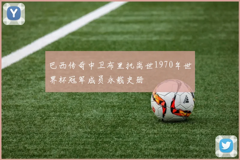 巴西传奇中卫布里托离世1970年世界杯冠军成员永载史册