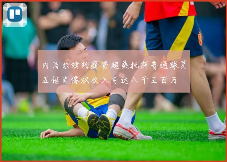内马尔续约薪资超桑托斯普通球员五倍肖像权收入可达八千五百万