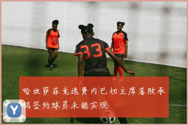 哈坎萨菲竞选费内巴切主席落败承诺签约球员未能实现