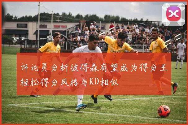 评论员分析彼得森有望成为得分王轻松得分风格与KD相似