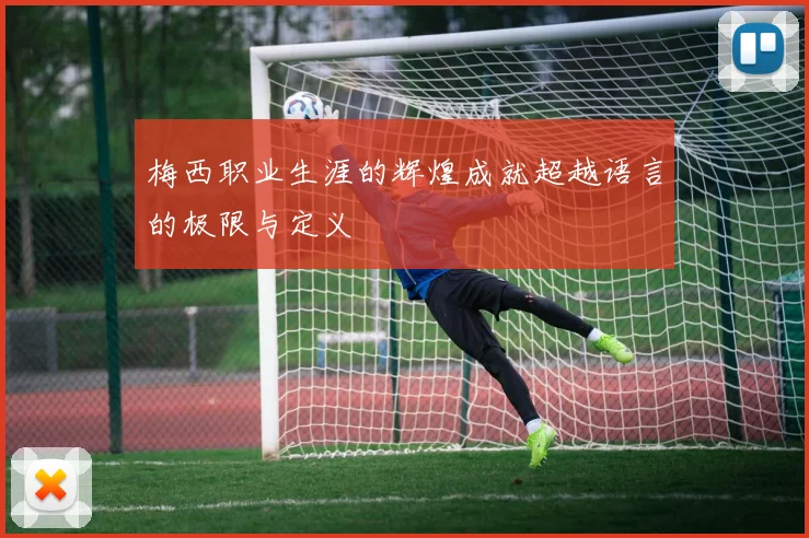 梅西职业生涯的辉煌成就超越语言的极限与定义