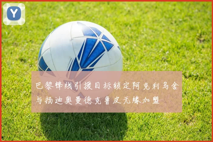 巴黎锋线引援目标锁定阿克利乌舍与扬迪奥曼德克鲁皮无缘加盟