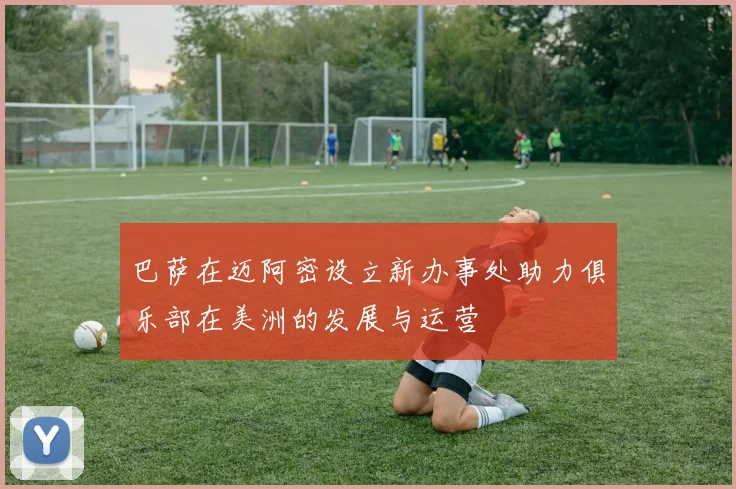 巴萨在迈阿密设立新办事处助力俱乐部在美洲的发展与运营