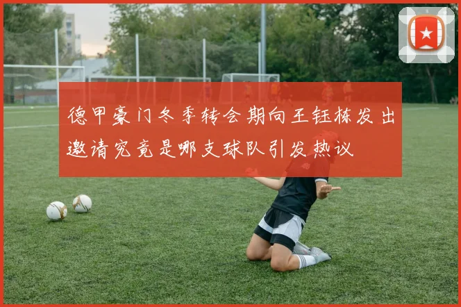 德甲豪门冬季转会期向王钰栋发出邀请究竟是哪支球队引发热议