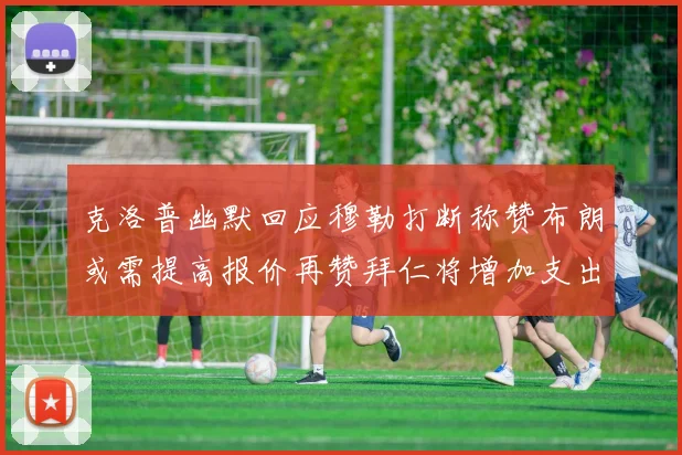 克洛普幽默回应穆勒打断称赞布朗或需提高报价再赞拜仁将增加支出