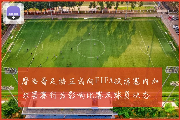 摩洛哥足协正式向FIFA投诉塞内加尔罢赛行为影响比赛及球员状态