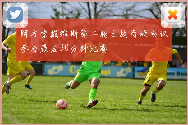 阿方索戴维斯第二轮出战存疑或仅参与最后30分钟比赛