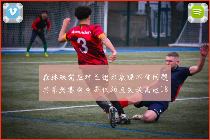 森林狼需应对兰德尔表现不佳问题其系列赛命中率仅36且失误高达18次