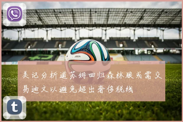 美记分析道苏姆回归森林狼或需交易迪文以避免超出奢侈税线